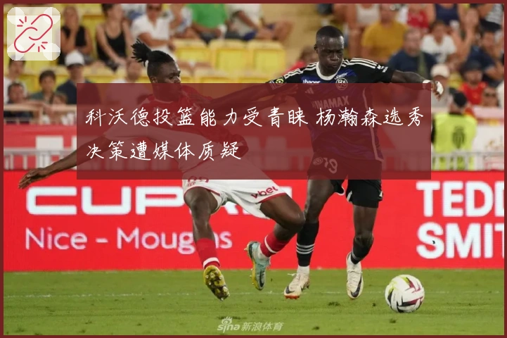 科沃德投篮能力受青睐 杨瀚森选秀决策遭媒体质疑
