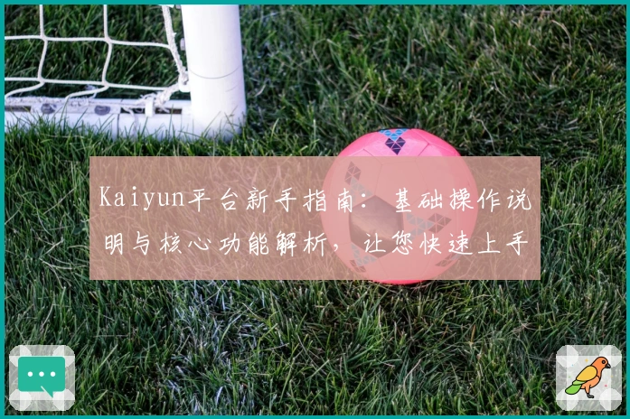 Kaiyun平台新手指南：基础操作说明与核心功能解析，让您快速上手体验便捷服务