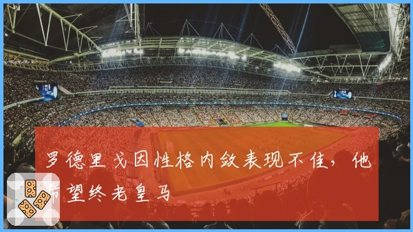 罗德里戈因性格内敛表现不佳，他希望终老皇马