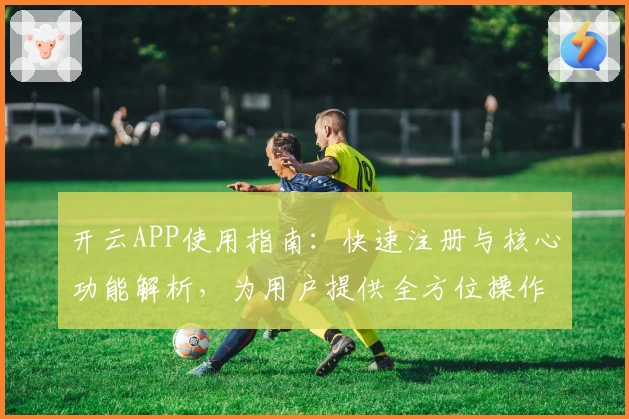 开云APP使用指南：快速注册与核心功能解析，为用户提供全方位操作体验