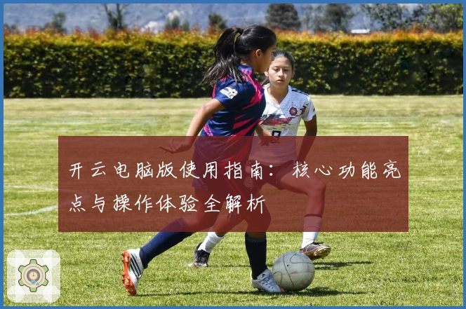 开云电脑版使用指南：核心功能亮点与操作体验全解析