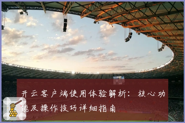 开云客户端使用体验解析：核心功能及操作技巧详细指南