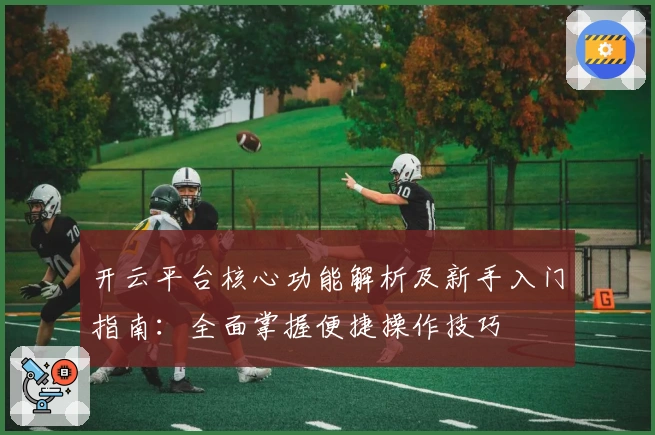 开云平台核心功能解析及新手入门指南：全面掌握便捷操作技巧