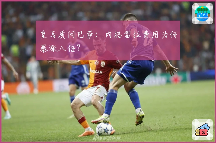 皇马质问巴萨：内格雷拉费用为何暴涨八倍？