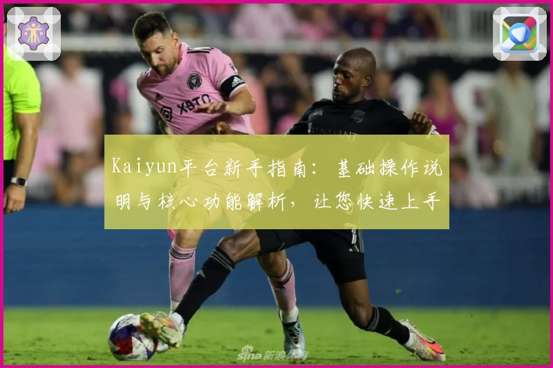 Kaiyun平台新手指南:基础操作说明与核心功能解析,让您快速上手体验便捷服务