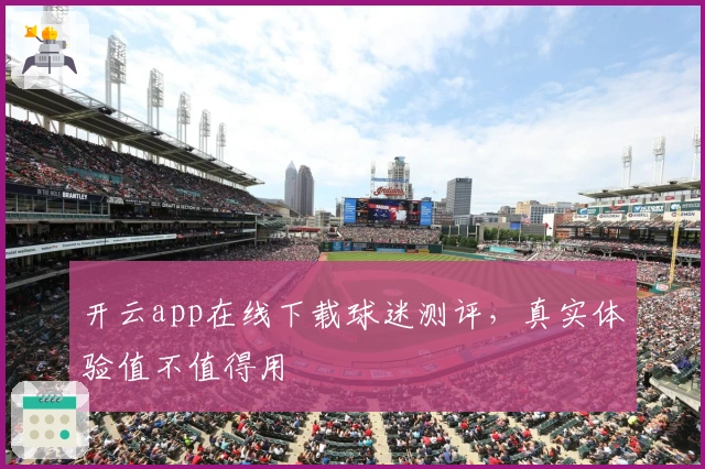 开云app在线下载球迷测评，真实体验值不值得用