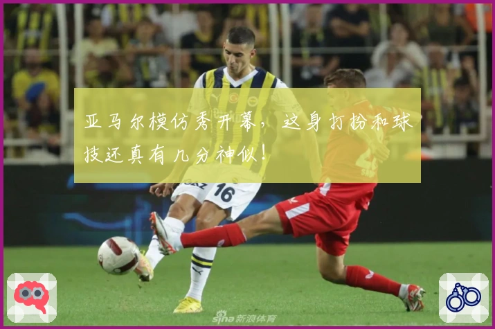 亚马尔模仿秀开幕，这身打扮和球技还真有几分神似！