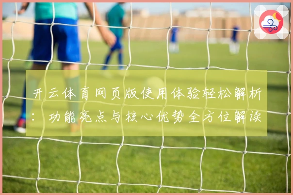 开云体育网页版使用体验轻松解析：功能亮点与核心优势全方位解读