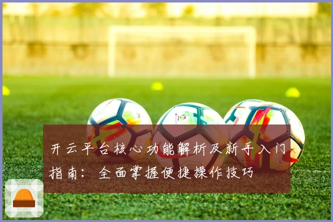 开云平台核心功能解析及新手入门指南：全面掌握便捷操作技巧