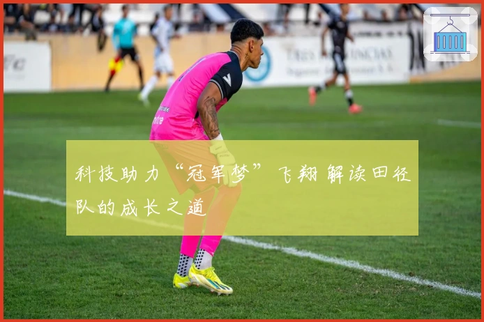 科技助力“冠军梦”飞翔 解读田径队的成长之道