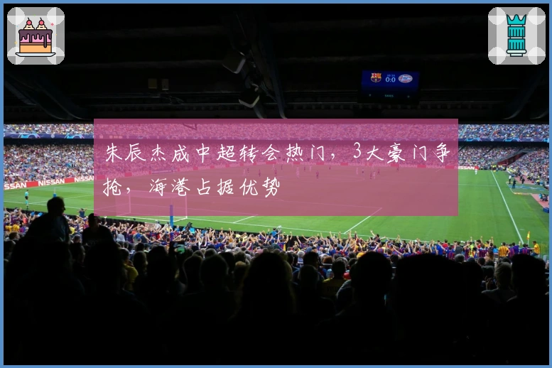 朱辰杰成中超转会热门，3大豪门争抢，海港占据优势