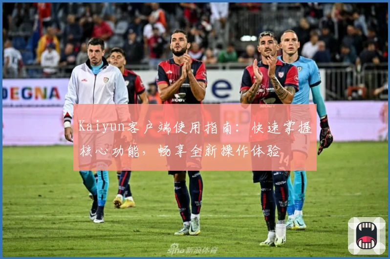 Kaiyun客户端使用指南：快速掌握核心功能，畅享全新操作体验