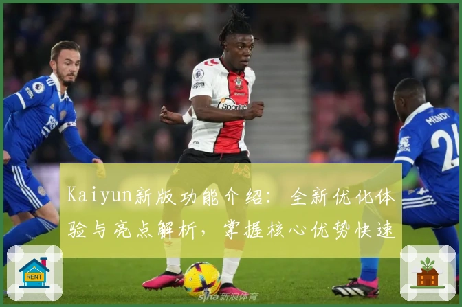 Kaiyun新版功能介绍：全新优化体验与亮点解析，掌握核心优势快速上手