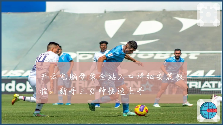 开云电脑登录全站入口详细安装教程，新手三分钟快速上手