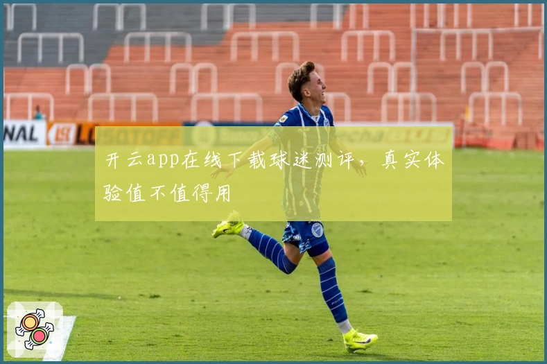 开云app在线下载球迷测评，真实体验值不值得用