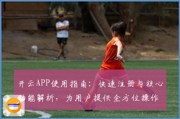 开云APP使用指南:快速注册与核心功能解析,为用户提供全方位操作体验