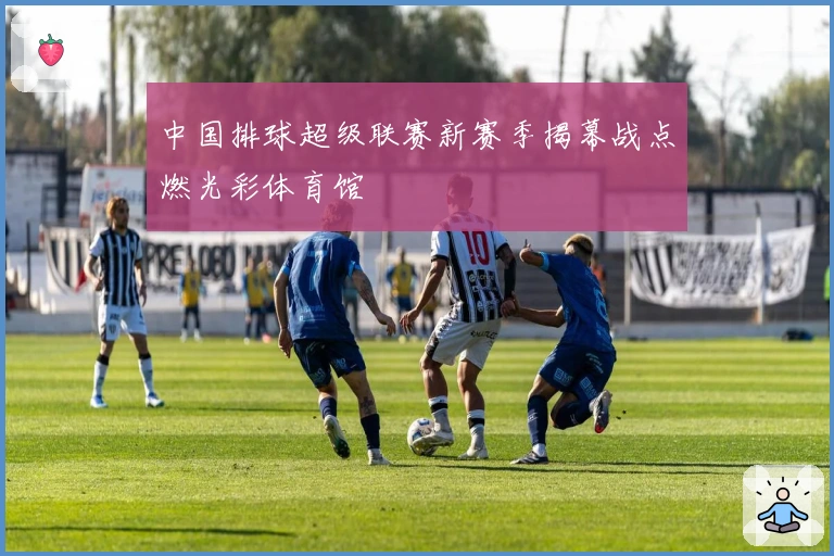 中国排球超级联赛新赛季揭幕战点燃光彩体育馆