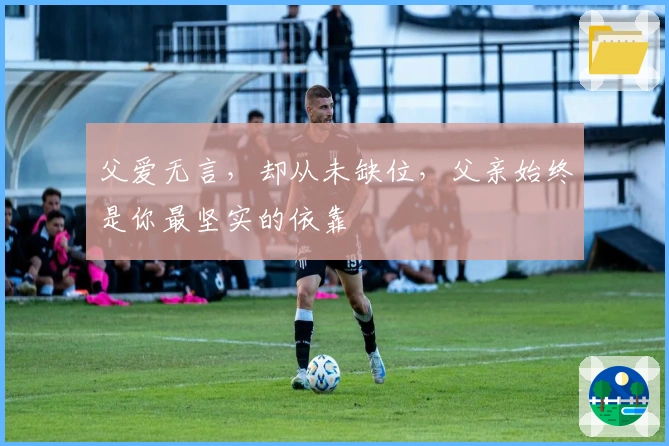 父爱无言，却从未缺位，父亲始终是你最坚实的依靠