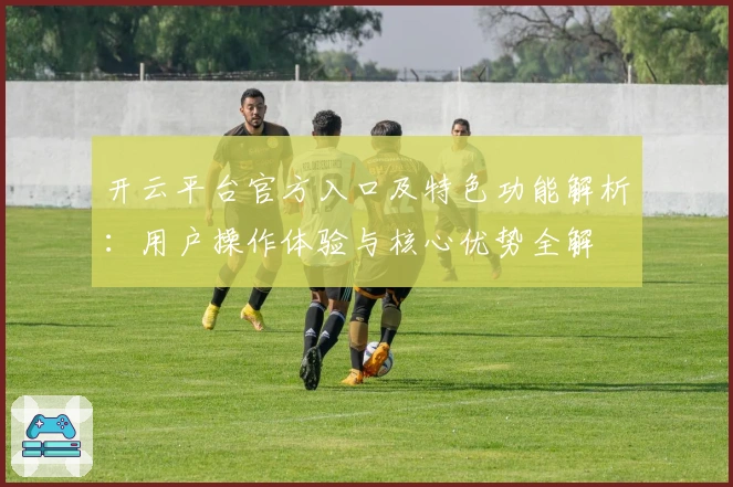 开云平台官方入口及特色功能解析：用户操作体验与核心优势全解
