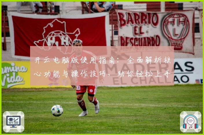 开云电脑版使用指南：全面解析核心功能与操作技巧，助你轻松上手