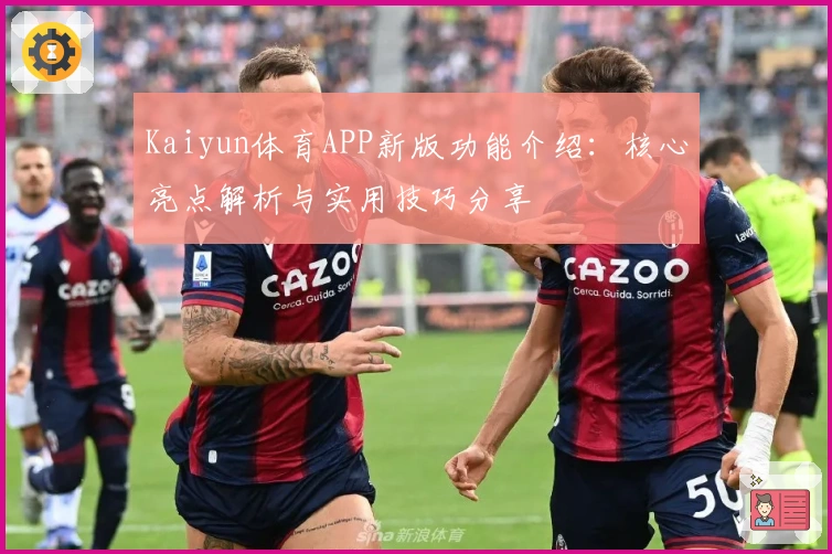 Kaiyun体育APP新版功能介绍:核心亮点解析与实用技巧分享
