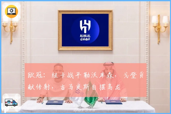 欧冠：纽卡战平勒沃库森，戈登贡献传射，吉马良斯自摆乌龙