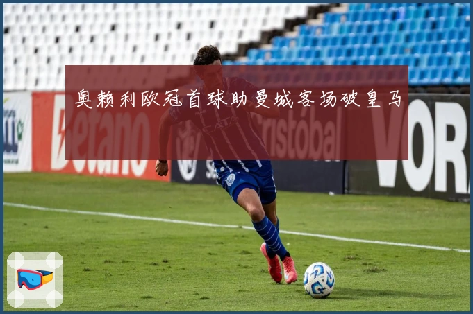 奥赖利欧冠首球助曼城客场破皇马