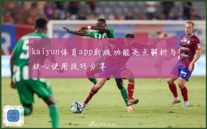 kaiyun体育app新版功能亮点解析与核心使用技巧分享