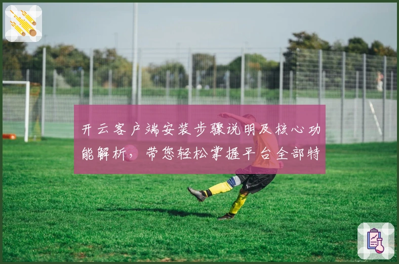 开云客户端安装步骤说明及核心功能解析,带您轻松掌握平台全部特色体验