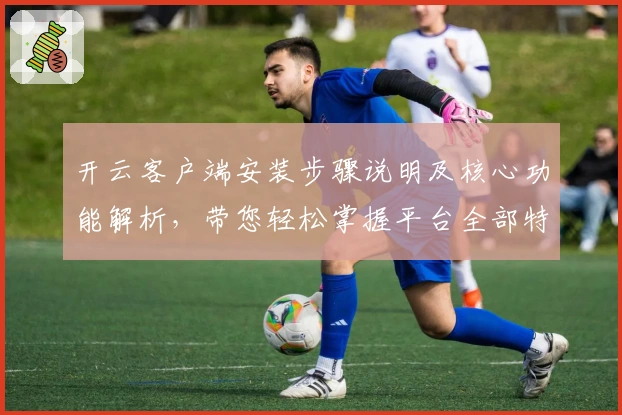 开云客户端安装步骤说明及核心功能解析，带您轻松掌握平台全部特色体验
