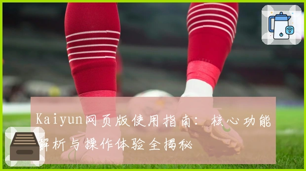 Kaiyun网页版使用指南：核心功能解析与操作体验全揭秘
