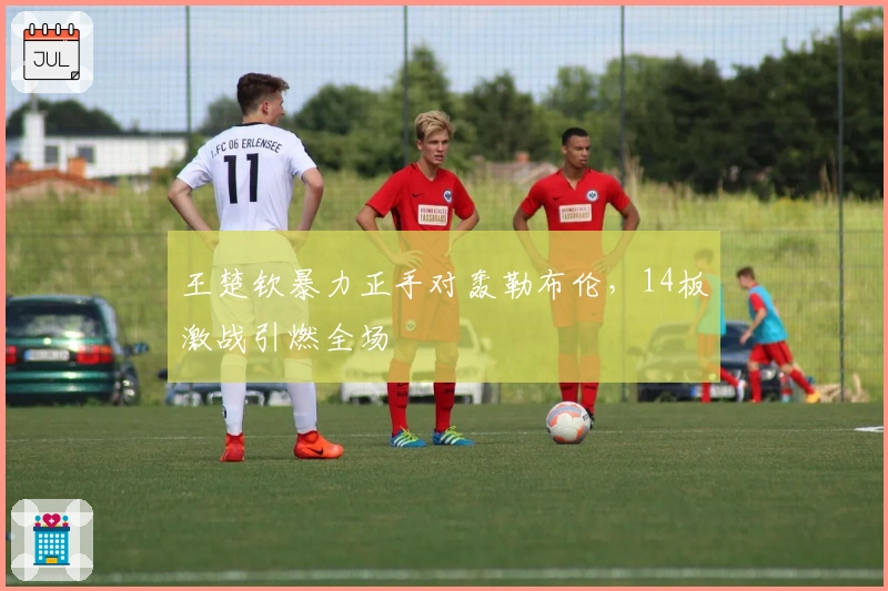 王楚钦暴力正手对轰勒布伦，14板激战引燃全场