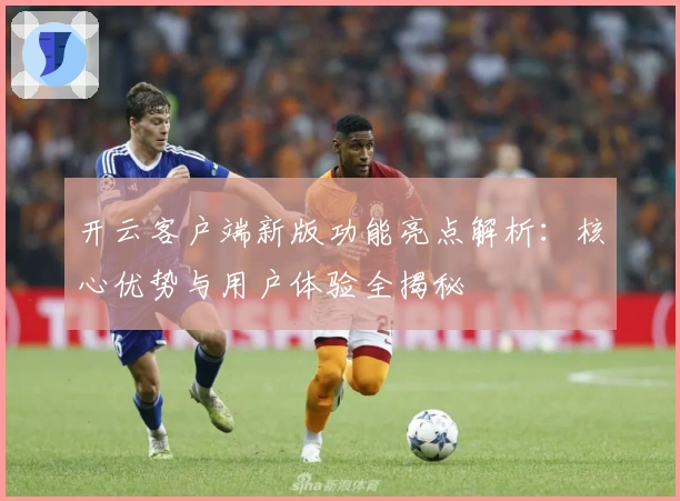 开云客户端新版功能亮点解析：核心优势与用户体验全揭秘