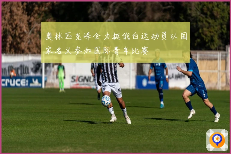 奥林匹克峰会力挺俄白运动员以国家名义参加国际青年比赛