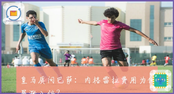 皇马质问巴萨：内格雷拉费用为何暴涨八倍？