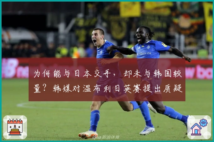 为何能与日本交手，却未与韩国较量？韩媒对温布利日英赛提出质疑