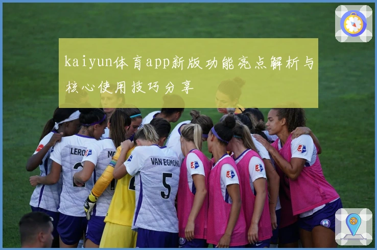 kaiyun体育app新版功能亮点解析与核心使用技巧分享
