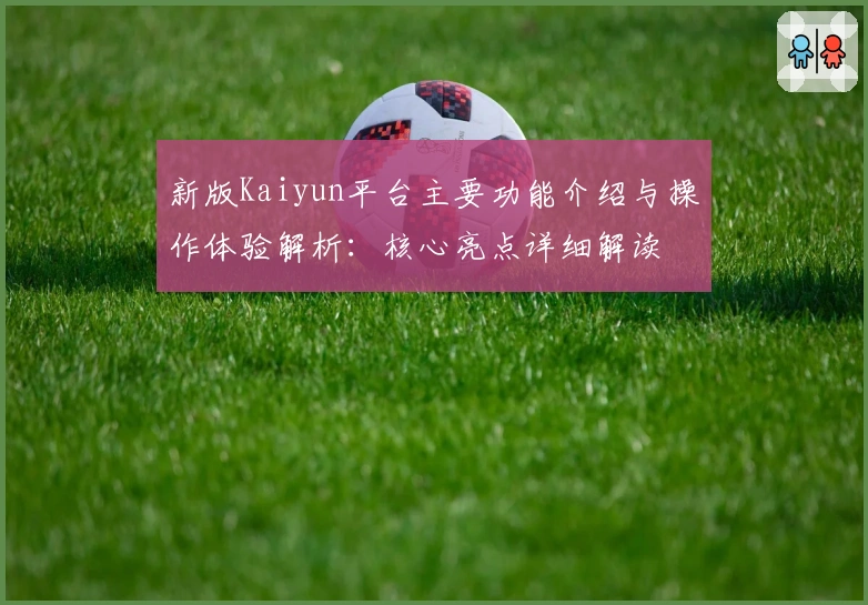 新版Kaiyun平台主要功能介绍与操作体验解析:核心亮点详细解读