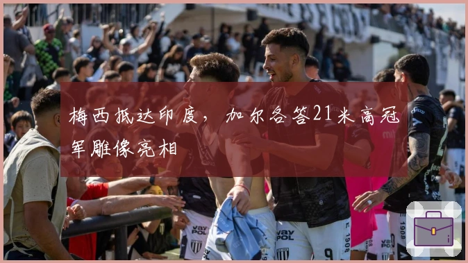 梅西抵达印度，加尔各答21米高冠军雕像亮相