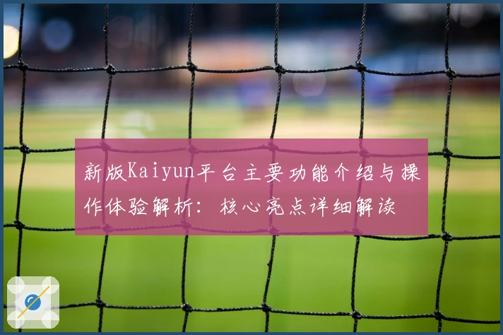 新版Kaiyun平台主要功能介绍与操作体验解析：核心亮点详细解读