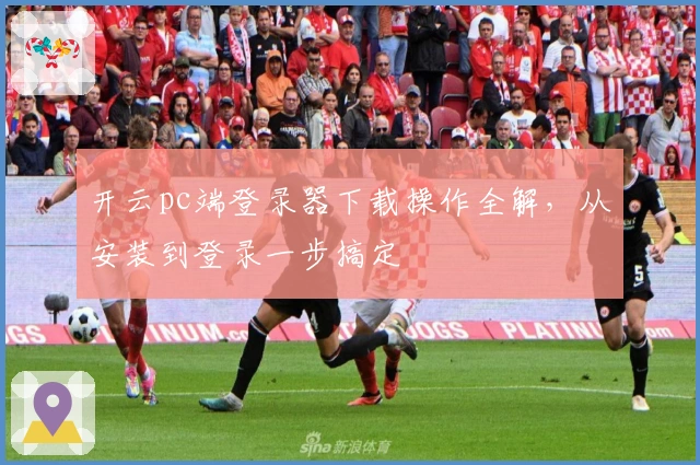 开云pc端登录器下载操作全解，从安装到登录一步搞定