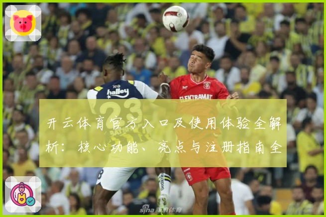 开云体育官方入口及使用体验全解析：核心功能、亮点与注册指南全面说明