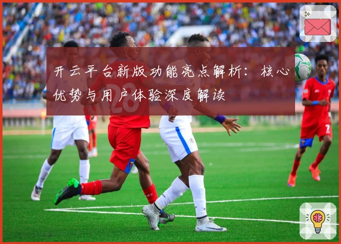 开云平台新版功能亮点解析：核心优势与用户体验深度解读