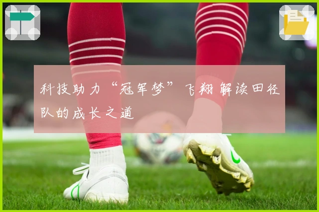 科技助力“冠军梦”飞翔 解读田径队的成长之道