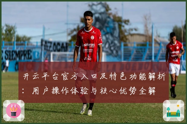 开云平台官方入口及特色功能解析:用户操作体验与核心优势全解