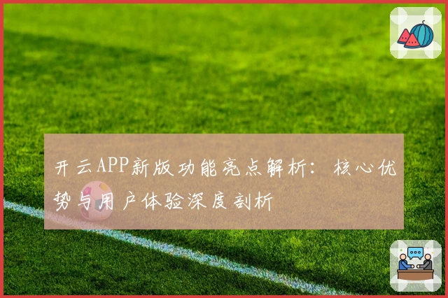 开云APP新版功能亮点解析：核心优势与用户体验深度剖析