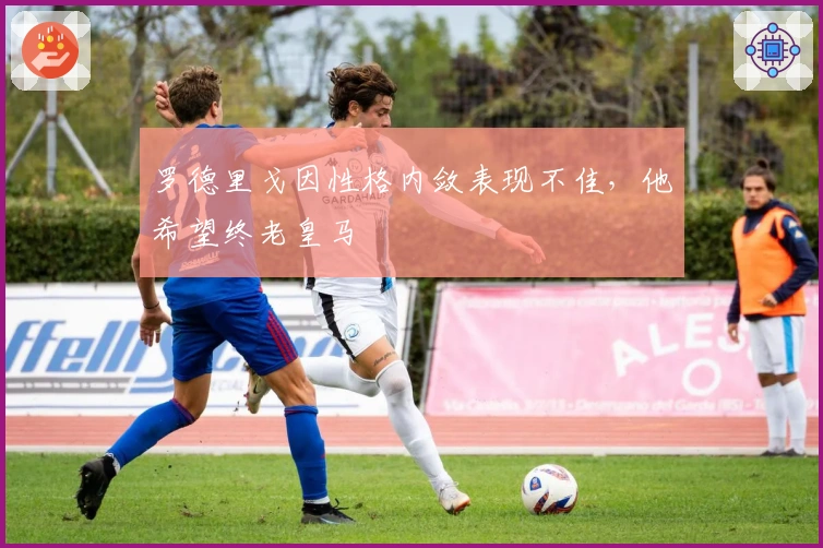 罗德里戈因性格内敛表现不佳，他希望终老皇马