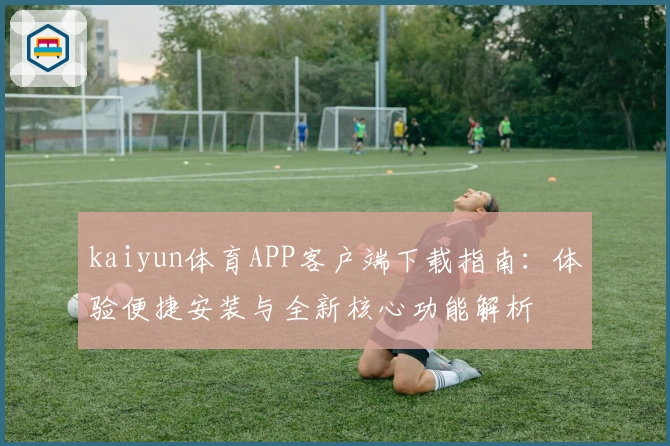 kaiyun体育APP客户端下载指南:体验便捷安装与全新核心功能解析